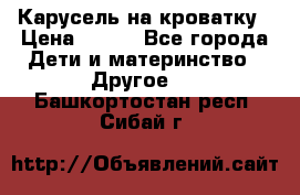 Карусель на кроватку › Цена ­ 700 - Все города Дети и материнство » Другое   . Башкортостан респ.,Сибай г.